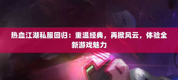 热血江湖私服回归:重温经典,再掀风云,体验全新游戏魅力