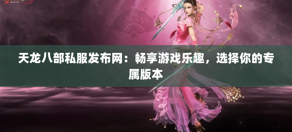 天龙八部私服发布网:畅享游戏乐趣,选择你的专属版本