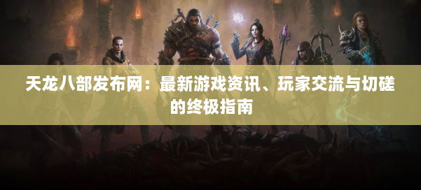 天龙八部发布网：最新游戏资讯、玩家交流与切磋的终极指南