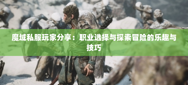 魔域私服玩家分享：职业选择与探索冒险的乐趣与技巧