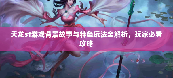 天龙sf游戏背景故事与特色玩法全解析,玩家必看攻略