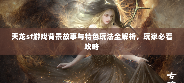 天龙sf游戏背景故事与特色玩法全解析，玩家必看攻略