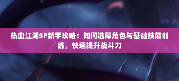 热血江湖SF新手攻略:如何选择角色与基础技能训练,快速提升战斗力