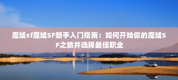 魔域sf魔域SF新手入门指南:如何开始你的魔域SF之旅并选择最佳职业