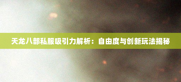 天龙八部私服吸引力解析：自由度与创新玩法揭秘 