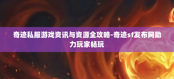 奇迹私服游戏资讯与资源全攻略-奇迹sf发布网助力玩家畅玩