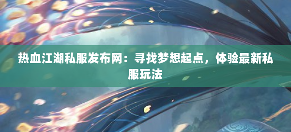 热血江湖私服发布网：寻找梦想起点，体验最新私服玩法
