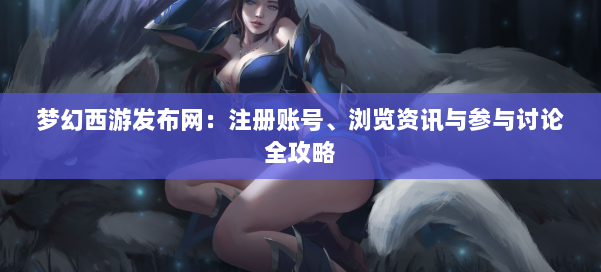 梦幻西游sf：注册账号、浏览资讯与参与讨论全攻略 