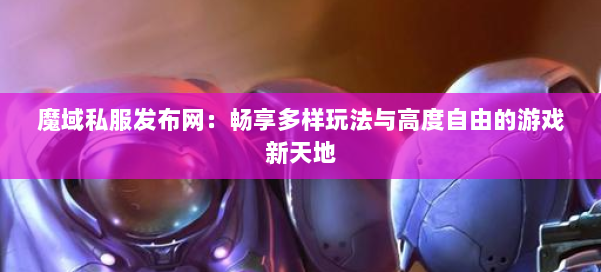 魔域私服发布网：畅享多样玩法与高度自由的游戏新天地