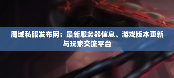 魔域私服发布网:最新服务器信息、游戏版本更新与玩家交流平台