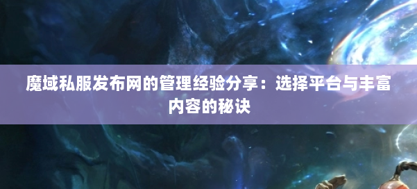 魔域私服发布网的管理经验分享：选择平台与丰富内容的秘诀