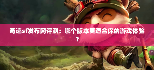 奇迹sf发布网评测：哪个版本更适合你的游戏体验？