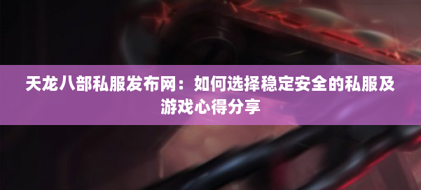 天龙八部私服发布网：如何选择稳定安全的私服及游戏心得分享