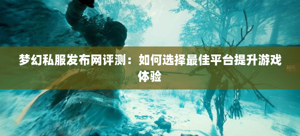 梦幻西游sf评测：如何选择最佳平台提升游戏体验