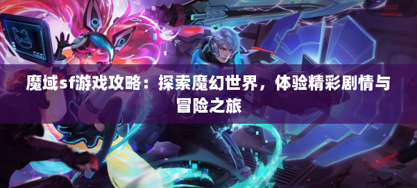 魔域sf游戏攻略：探索魔幻世界，体验精彩剧情与冒险之旅