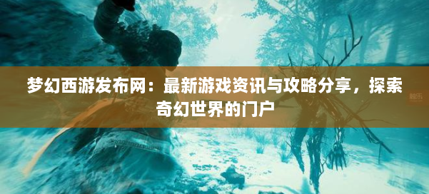 梦幻西游sf：最新游戏资讯与攻略分享，探索奇幻世界的门户