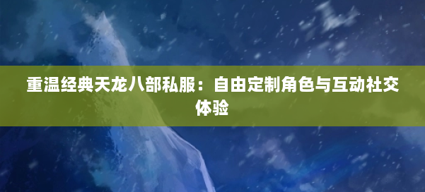 重温经典天龙八部私服:自由定制角色与互动社交体验