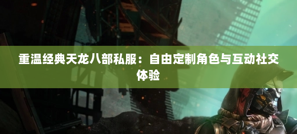 重温经典天龙八部私服：自由定制角色与互动社交体验