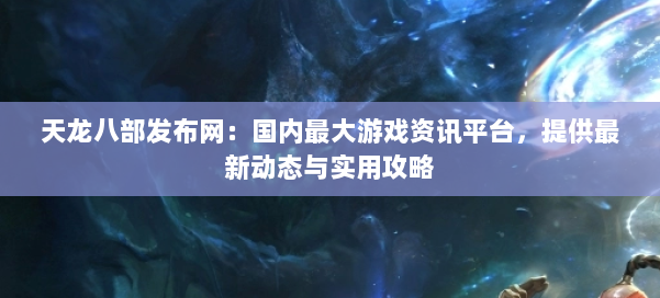 天龙八部发布网：国内最大游戏资讯平台，提供最新动态与实用攻略