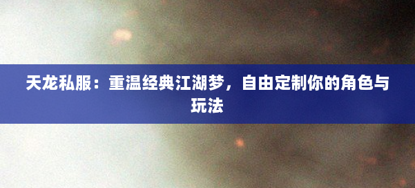 天龙私服:重温经典江湖梦,自由定制你的角色与玩法