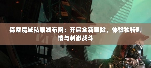 探索魔域私服发布网：开启全新冒险，体验独特剧情与刺激战斗