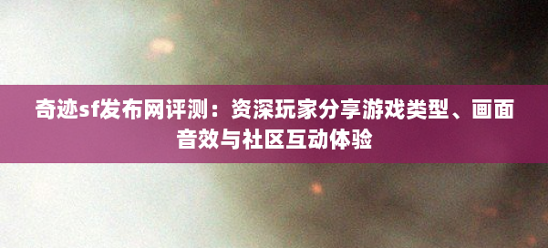 奇迹sf发布网评测：资深玩家分享游戏类型、画面音效与社区互动体验