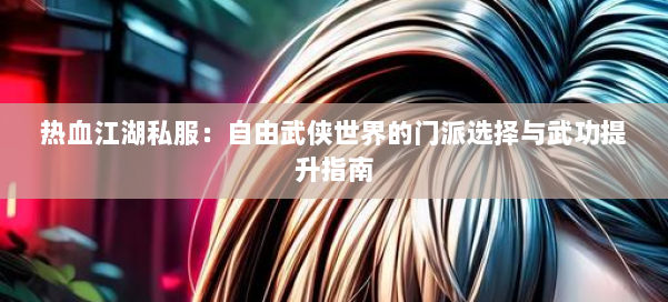 热血江湖私服：自由武侠世界的门派选择与武功提升指南