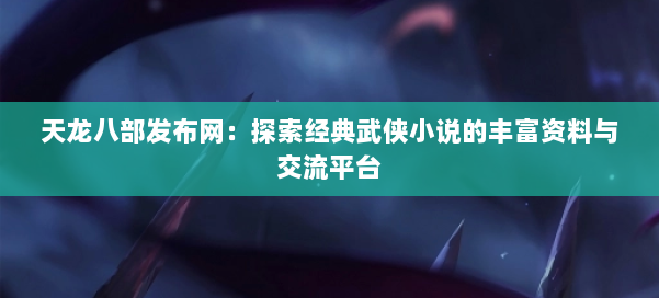 天龙八部发布网:探索经典武侠小说的丰富资料与交流平台