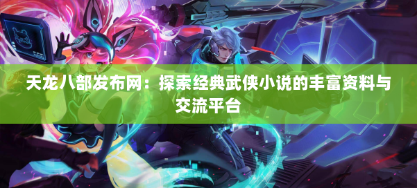 天龙八部发布网：探索经典武侠小说的丰富资料与交流平台