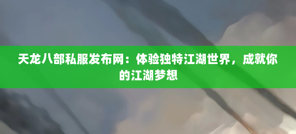 天龙八部私服发布网:体验独特江湖世界,成就你的江湖梦想 - 国煦传媒网
