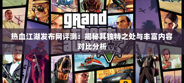 热血江湖发布网评测：揭秘其独特之处与丰富内容对比分析