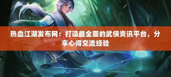 热血江湖发布网：打造最全面的武侠资讯平台，分享心得交流经验