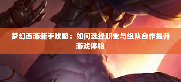 梦幻西游新手攻略：如何选择职业与组队合作提升游戏体验