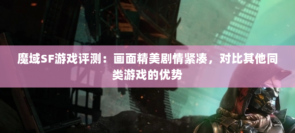 魔域SF游戏评测：画面精美剧情紧凑，对比其他同类游戏的优势