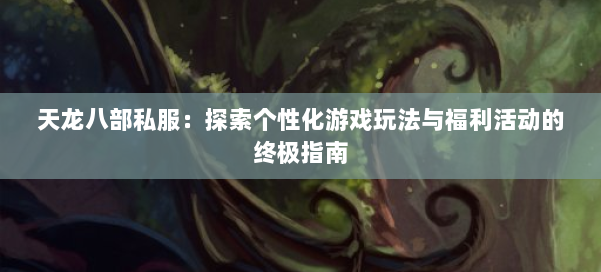 天龙八部私服:探索个性化游戏玩法与福利活动的终极指南