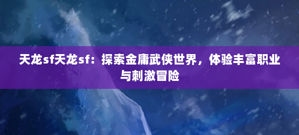 天龙sf天龙sf：探索金庸武侠世界，体验丰富职业与刺激冒险