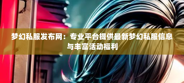 梦幻西游sf:专业平台提供最新梦幻私服信息与丰富活动福利
