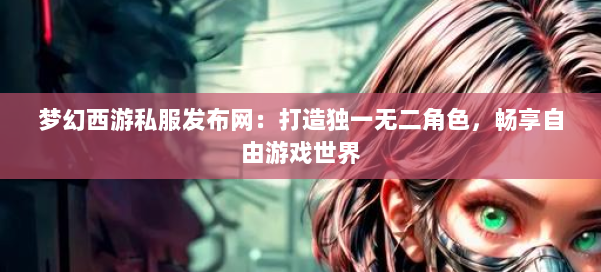 梦幻西游私服发布网:打造独一无二角色,畅享自由游戏世界