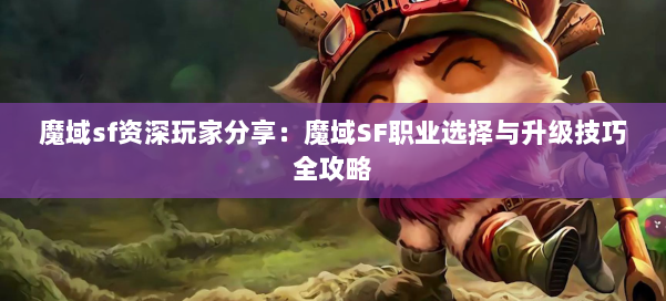 魔域sf资深玩家分享：魔域SF职业选择与升级技巧全攻略