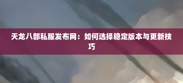 天龙八部私服发布网：如何选择稳定版本与更新技巧