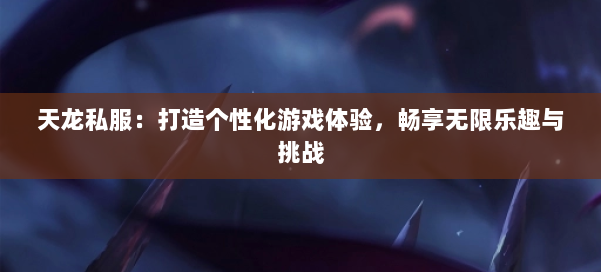 天龙私服:打造个性化游戏体验,畅享无限乐趣与挑战