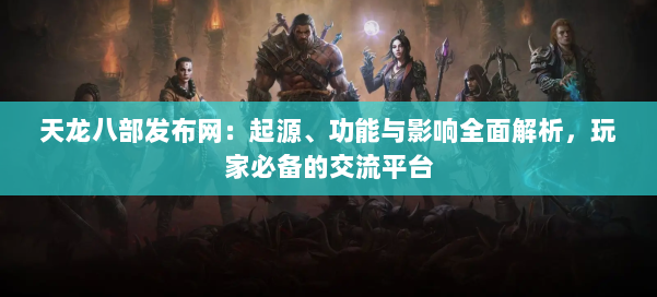 天龙八部发布网:起源、功能与影响全面解析,玩家必备的交流平台