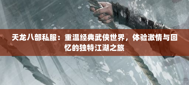 天龙八部私服:重温经典武侠世界,体验激情与回忆的独特江湖之旅