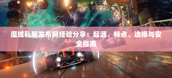 魔域私服发布网经验分享：起源、特点、选择与安全指南