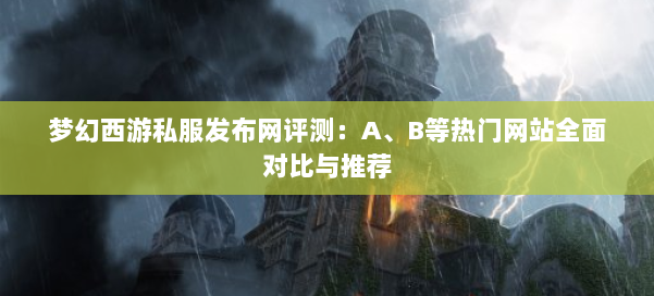 梦幻西游私服发布网评测：A、B等热门网站全面对比与推荐