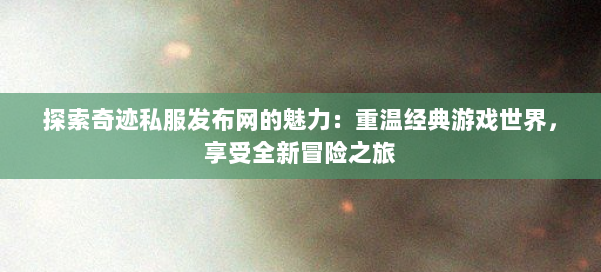 探索奇迹私服发布网的魅力：重温经典游戏世界，享受全新冒险之旅