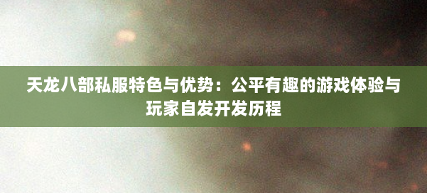 天龙八部私服特色与优势：公平有趣的游戏体验与玩家自发开发历程