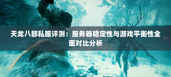 天龙八部私服评测：服务器稳定性与游戏平衡性全面对比分析