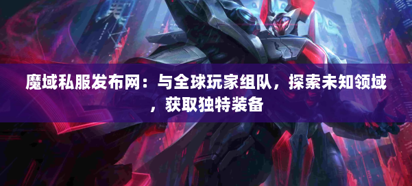 魔域私服发布网:与全球玩家组队,探索未知领域,获取独特装备