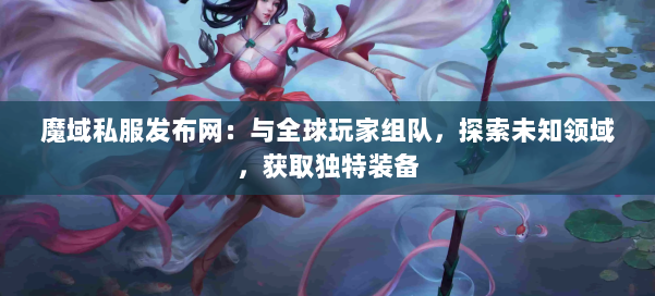 魔域私服发布网：与全球玩家组队，探索未知领域，获取独特装备